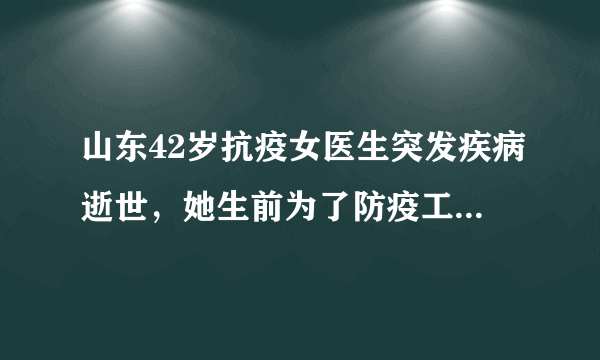 山东42岁抗疫女医生突发疾病逝世，她生前为了防疫工作做出了哪些努力？