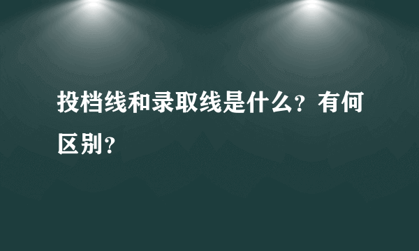 投档线和录取线是什么？有何区别？