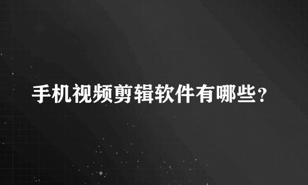 手机视频剪辑软件有哪些？