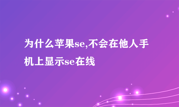 为什么苹果se,不会在他人手机上显示se在线