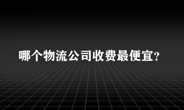 哪个物流公司收费最便宜？