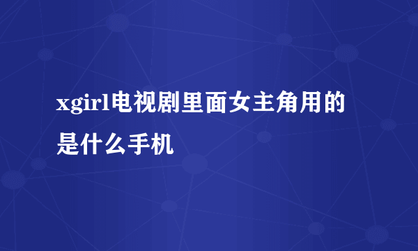 xgirl电视剧里面女主角用的是什么手机