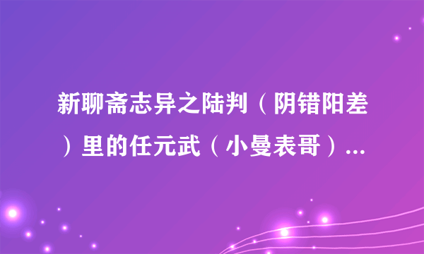 新聊斋志异之陆判（阴错阳差）里的任元武（小曼表哥）是谁饰的？