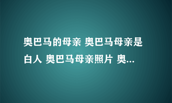 奥巴马的母亲 奥巴马母亲是白人 奥巴马母亲照片 奥巴马母亲斯坦丽 美国总统奥巴马母亲 奥巴马 奥巴马妈妈