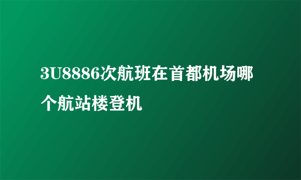 3U8886次航班在首都机场哪个航站楼登机