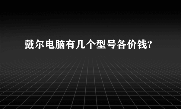 戴尔电脑有几个型号各价钱?