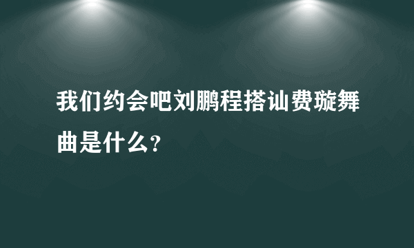 我们约会吧刘鹏程搭讪费璇舞曲是什么？