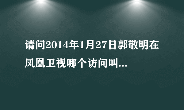 请问2014年1月27日郭敬明在凤凰卫视哪个访问叫什么，主持人是谁？