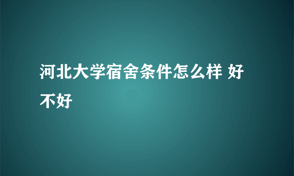 河北大学宿舍条件怎么样 好不好