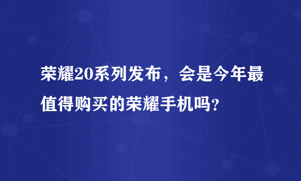 荣耀20系列发布，会是今年最值得购买的荣耀手机吗？