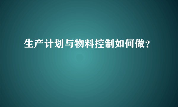 生产计划与物料控制如何做？