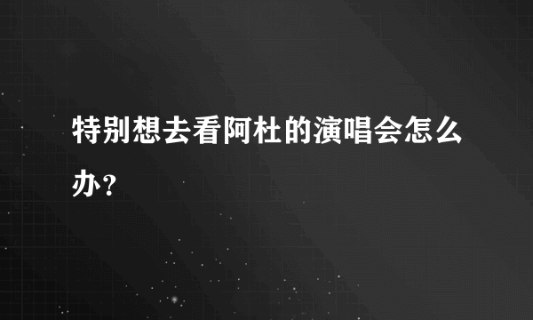 特别想去看阿杜的演唱会怎么办？