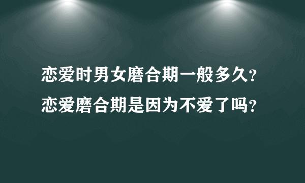 恋爱时男女磨合期一般多久？恋爱磨合期是因为不爱了吗？