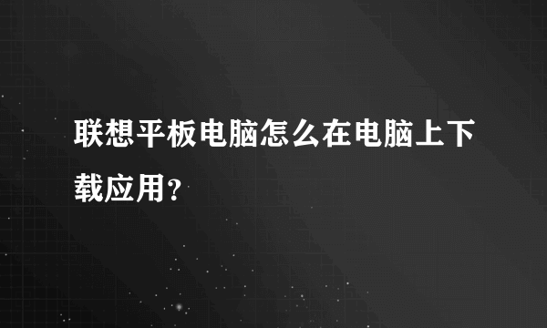 联想平板电脑怎么在电脑上下载应用？