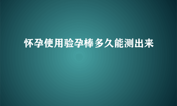 怀孕使用验孕棒多久能测出来