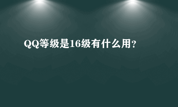 QQ等级是16级有什么用？