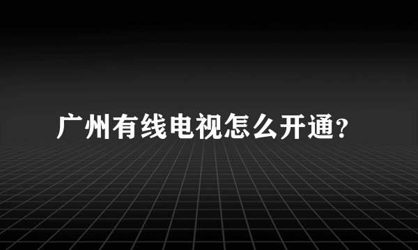 广州有线电视怎么开通？