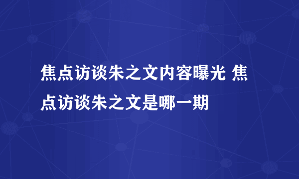 焦点访谈朱之文内容曝光 焦点访谈朱之文是哪一期