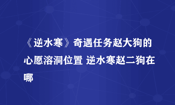 《逆水寒》奇遇任务赵大狗的心愿溶洞位置 逆水寒赵二狗在哪