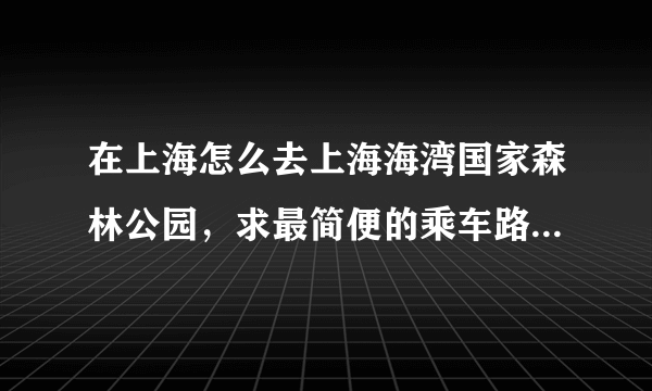 在上海怎么去上海海湾国家森林公园，求最简便的乘车路线！换乘最好少点，我是路痴!呵呵