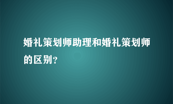 婚礼策划师助理和婚礼策划师的区别？