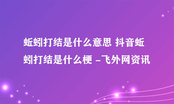 蚯蚓打结是什么意思 抖音蚯蚓打结是什么梗 -飞外网资讯