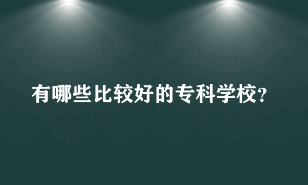 有哪些比较好的专科学校？