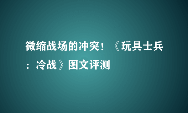 微缩战场的冲突！《玩具士兵：冷战》图文评测