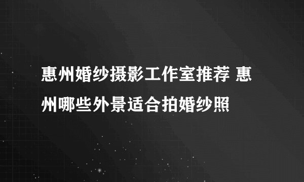 惠州婚纱摄影工作室推荐 惠州哪些外景适合拍婚纱照