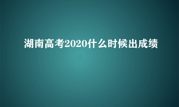 湖南高考2020什么时候出成绩