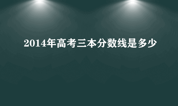 2014年高考三本分数线是多少