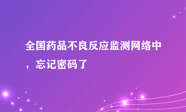 全国药品不良反应监测网络中，忘记密码了