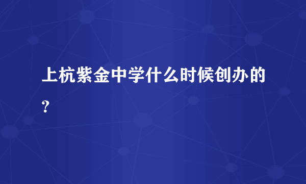 上杭紫金中学什么时候创办的？