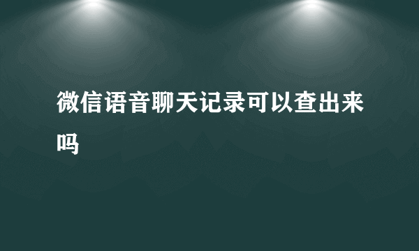 微信语音聊天记录可以查出来吗