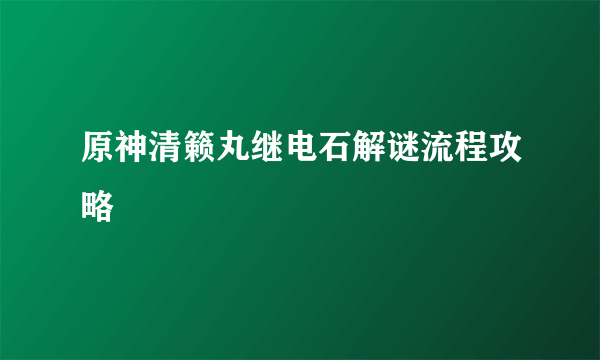 原神清籁丸继电石解谜流程攻略