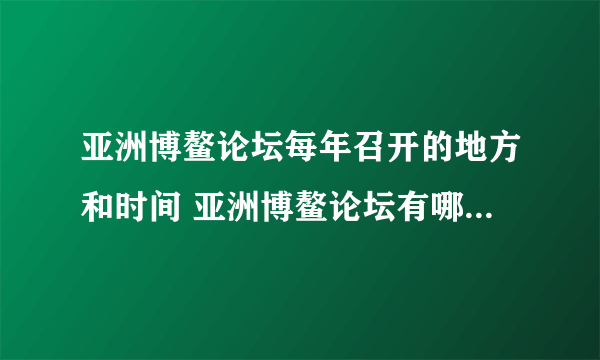 亚洲博鳌论坛每年召开的地方和时间 亚洲博鳌论坛有哪些国家参加