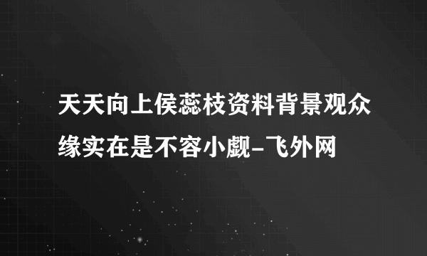 天天向上侯蕊枝资料背景观众缘实在是不容小觑-飞外网