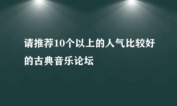 请推荐10个以上的人气比较好的古典音乐论坛