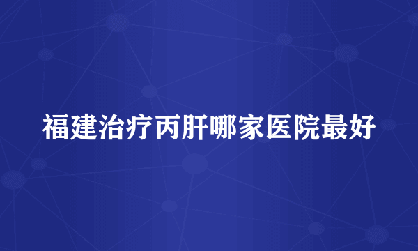 福建治疗丙肝哪家医院最好