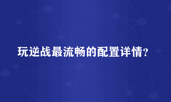 玩逆战最流畅的配置详情？