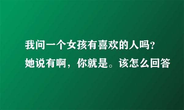 我问一个女孩有喜欢的人吗？她说有啊，你就是。该怎么回答