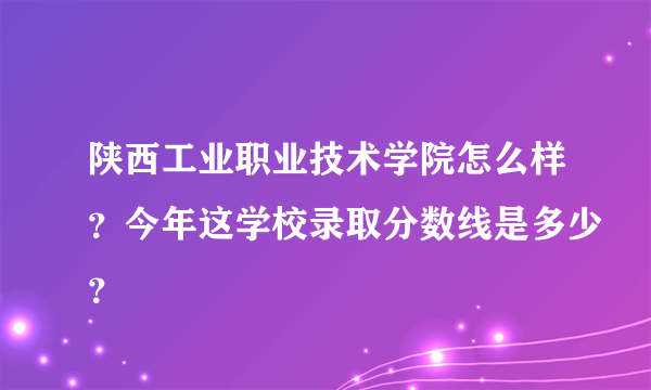 陕西工业职业技术学院怎么样？今年这学校录取分数线是多少？