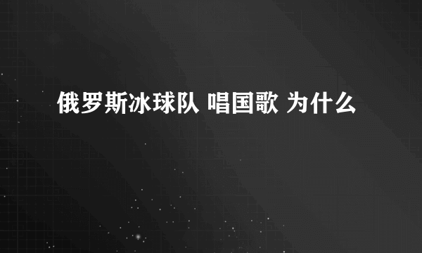 俄罗斯冰球队 唱国歌 为什么