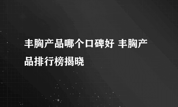 丰胸产品哪个口碑好 丰胸产品排行榜揭晓