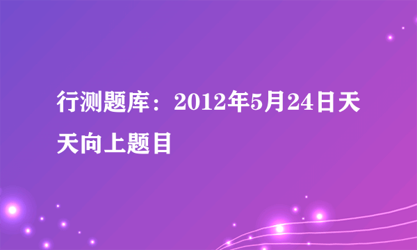 行测题库：2012年5月24日天天向上题目