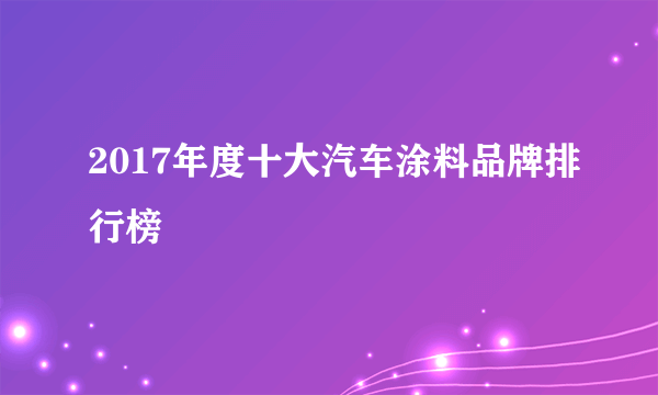 2017年度十大汽车涂料品牌排行榜