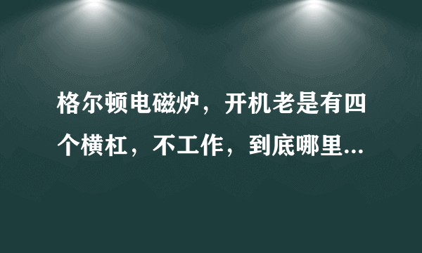 格尔顿电磁炉，开机老是有四个横杠，不工作，到底哪里出问题了，求解