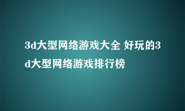 3d大型网络游戏大全 好玩的3d大型网络游戏排行榜