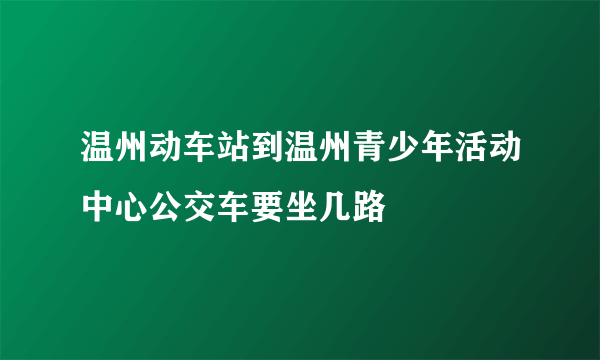 温州动车站到温州青少年活动中心公交车要坐几路