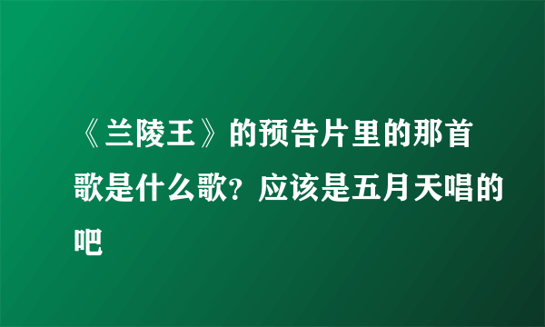 《兰陵王》的预告片里的那首歌是什么歌？应该是五月天唱的吧